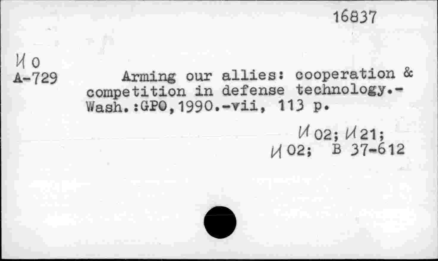 ﻿16837
A-729 Arming our allies: cooperation & competition in defense technology.-Wash.:GPO,199O.-vii, 113 p.
02; ^21;
H02; B 37-612